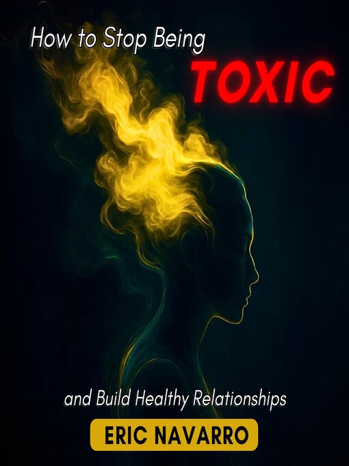 Title details for How to Stop Being Toxic and Build Healthy Relationships. Self-Awareness, Emotional Intelligence, and Tools to Break Manipulation, Heal Attachment, and Create Lasting Bonds by Eric Navarro - Wait list